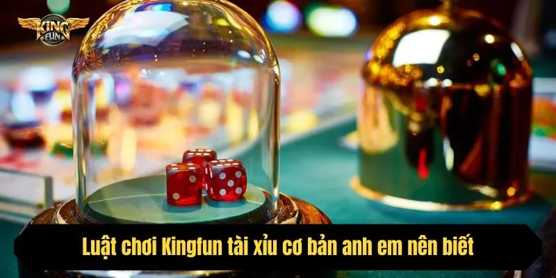 Luật chơi Kingfun tài xỉu cơ bản anh em nên biết