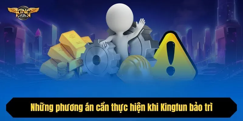 Những phương án cần thực hiện khi Kingfun bảo trì
